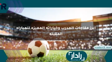 أبرز مفاجآت المدرب وخياراته المميزة للمباراة المقبلة